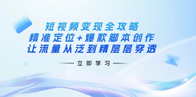 （14159期）短视频变现全攻略：精准定位+爆款脚本创作，让流量从泛到精层层穿透-轻创终点站
